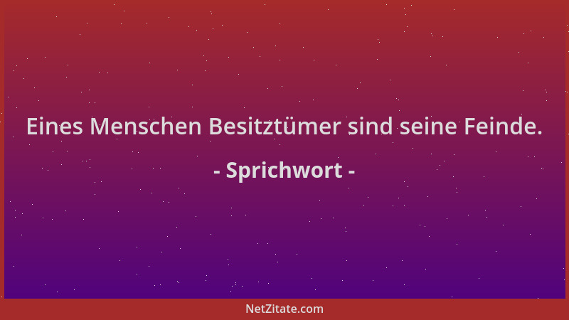 Sprichwort - Eines Menschen Besitztümer sind seine Feinde....
