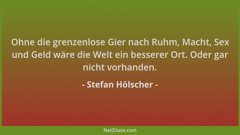 Stefan Hölscher - Ohne die grenzenlose Gier nach Ruhm, Macht, Sex und Geld wäre die Welt ein besserer Ort. Oder gar nicht v...