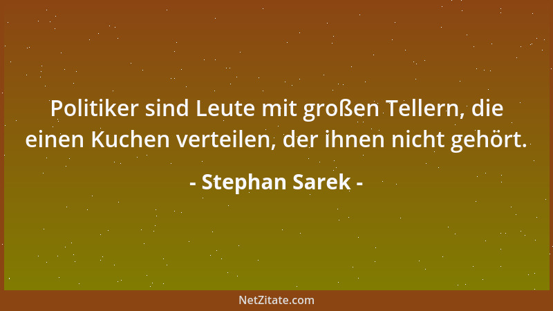 Stephan Sarek - Politiker sind Leute mit großen Tellern, die einen Kuchen verteilen, der ihnen nicht gehört....