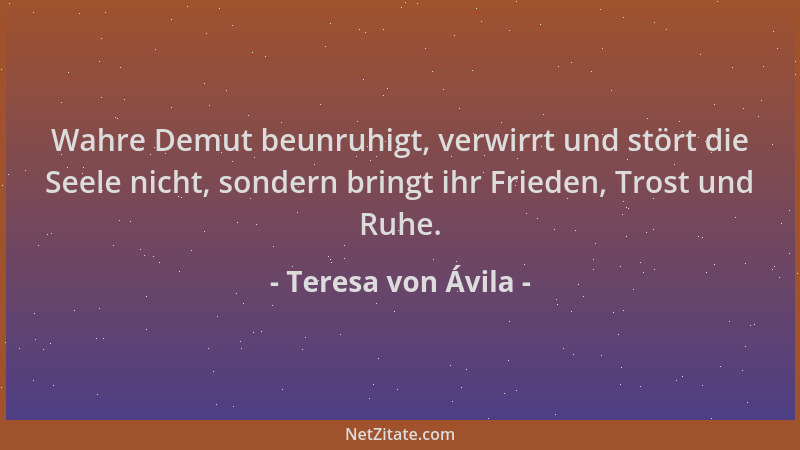 Teresa von Ávila - Wahre Demut beunruhigt, verwirrt und stört die Seele nicht, sondern bringt ihr Frieden, Trost und Ruhe....