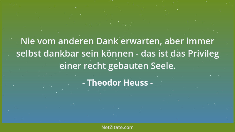 Theodor Heuss - Nie vom anderen Dank erwarten, aber immer selbst dankbar sein können - das ist das Privileg einer recht geb...