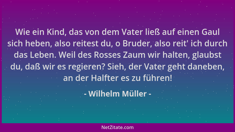 Wilhelm Müller - Wie ein Kind, das von dem Vater ließ auf einen Gaul sich heben, also reitest du, o Bruder, also reit ' ich...