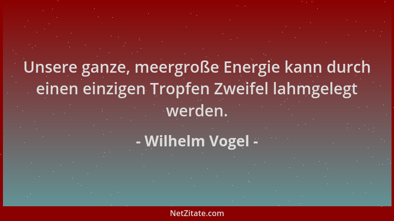 Wilhelm Vogel - Unsere ganze, meergroße Energie kann durch einen einzigen Tropfen Zweifel lahmgelegt werden....