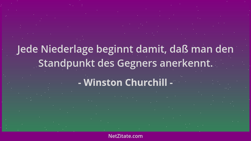 Winston Churchill - Jede Niederlage beginnt damit, daß man den Standpunkt des Gegners anerkennt....