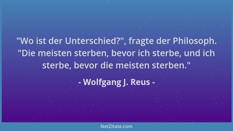 Wolfgang J. Reus -  "Wo ist der Unterschied? ", fragte der Philosoph.  "Die meisten sterben, bevor ich sterbe, und ich sterbe,...