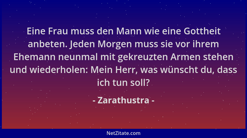 Zarathustra - Eine Frau muss den Mann wie eine Gottheit anbeten. Jeden Morgen muss sie vor ihrem Ehemann neunmal mit gekreu...