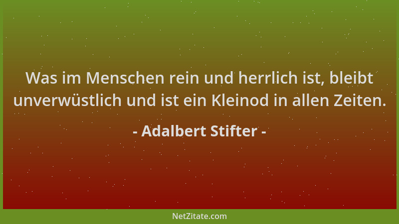 Adalbert Stifter - Was im Menschen rein und herrlich ist, bleibt unverwüstlich und ist ein Kleinod in allen Zeiten....