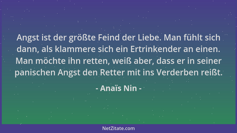 Anaïs Nin - Angst ist der größte Feind der Liebe. Man fühlt sich dann, als klammere sich ein Ertrinkender an einen. Man möc...