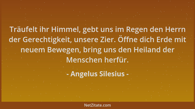 Angelus Silesius - Träufelt ihr Himmel, gebt uns im Regen den Herrn der Gerechtigkeit, unsere Zier. Öffne dich Erde mit neu...