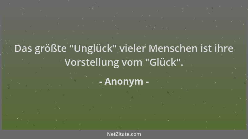 Anonym - Das größte  "Unglück " vieler Menschen ist ihre Vorstellung vom  "Glück "....