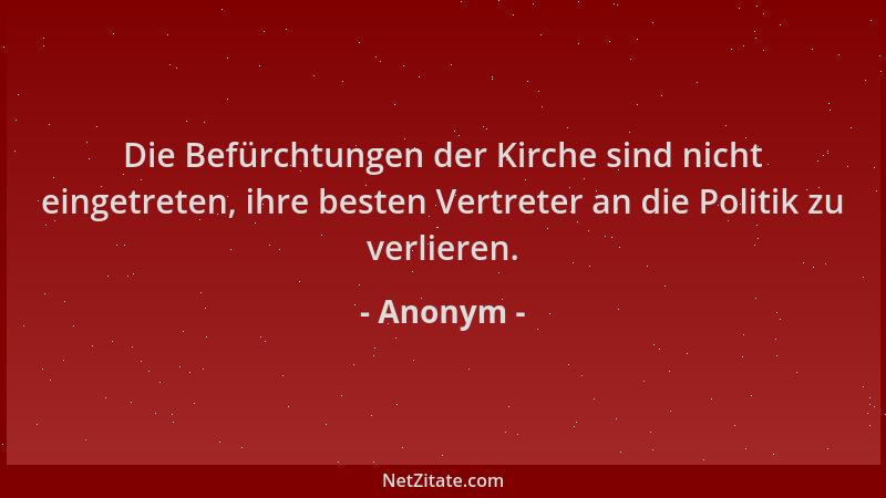 Anonym - Die Befürchtungen der Kirche sind nicht eingetreten, ihre besten Vertreter an die Politik zu verlieren....