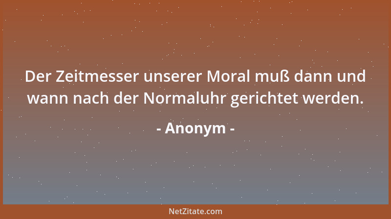 Anonym - Der Zeitmesser unserer Moral muß dann und wann nach der Normaluhr gerichtet werden....