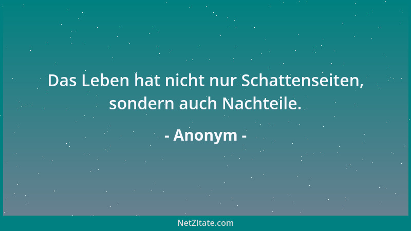 Anonym - Das Leben hat nicht nur Schattenseiten, sondern auch Nachteile....