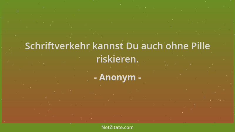 Anonym - Schriftverkehr kannst Du auch ohne Pille riskieren....