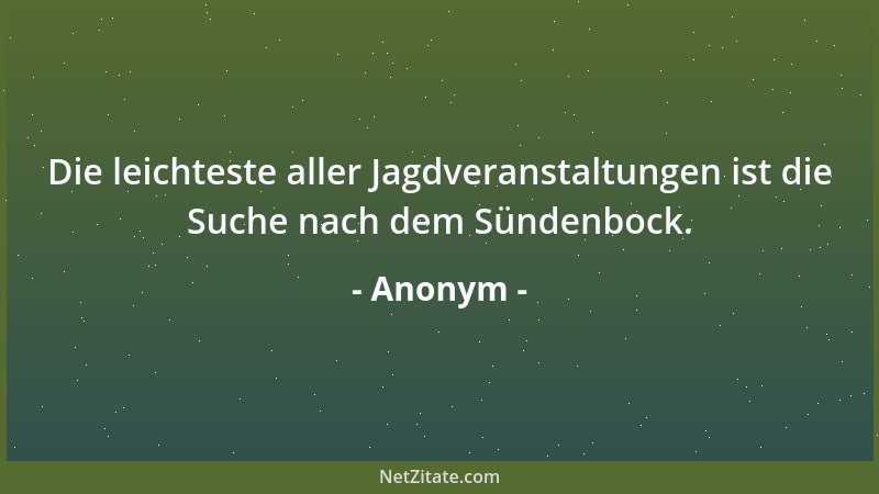 Anonym - Die leichteste aller Jagdveranstaltungen ist die Suche nach dem Sündenbock....