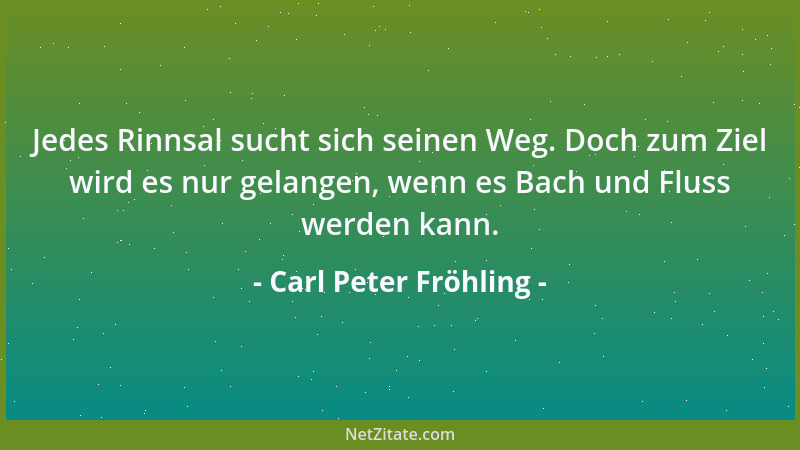 Carl Peter Fröhling - Jedes Rinnsal sucht sich seinen Weg. Doch zum Ziel wird es nur gelangen, wenn es Bach und Fluss werde...