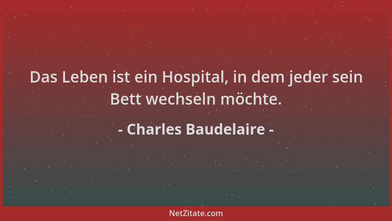 Charles Baudelaire - Das Leben ist ein Hospital, in dem jeder sein Bett wechseln möchte....