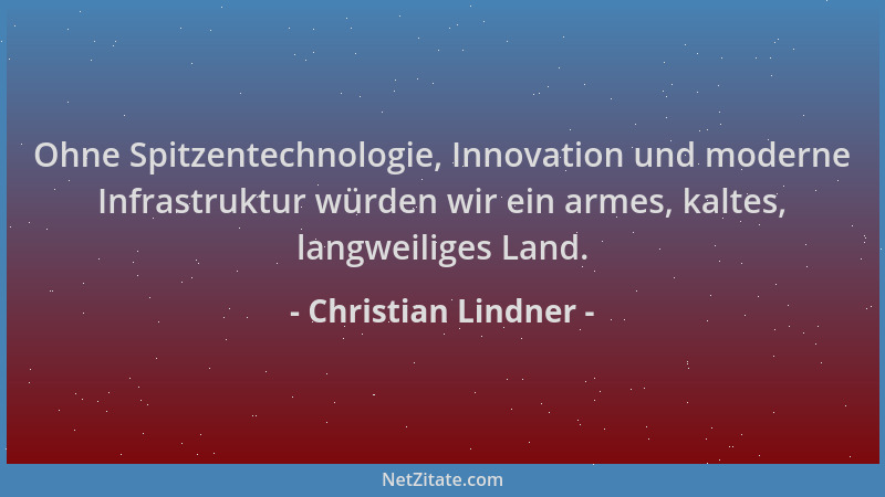 Christian Lindner - Ohne Spitzentechnologie, Innovation und moderne Infrastruktur würden wir ein armes, kaltes, langweilige...