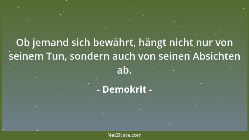 Demokrit - Ob jemand sich bewährt, hängt nicht nur von seinem Tun, sondern auch von seinen Absichten ab....
