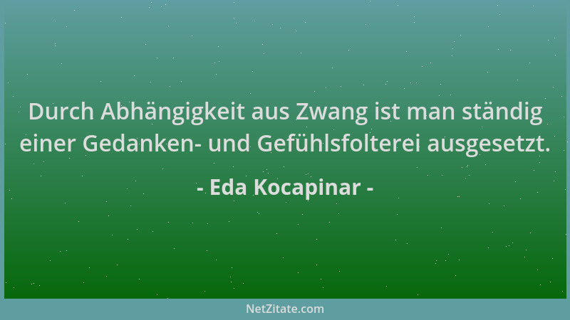 Eda Kocapinar - Durch Abhängigkeit aus Zwang ist man ständig einer Gedanken- und Gefühlsfolterei ausgesetzt....
