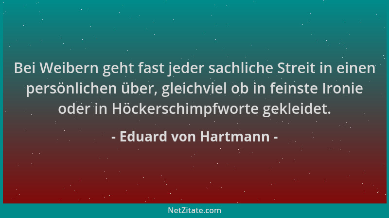 Eduard von Hartmann - Bei Weibern geht fast jeder sachliche Streit in einen persönlichen über, gleichviel ob in feinste Iro...