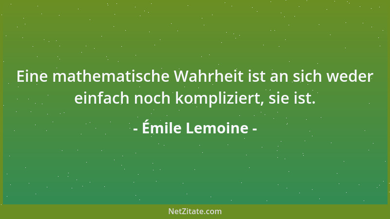 Émile Lemoine - Eine mathematische Wahrheit ist an sich weder einfach noch kompliziert, sie ist....
