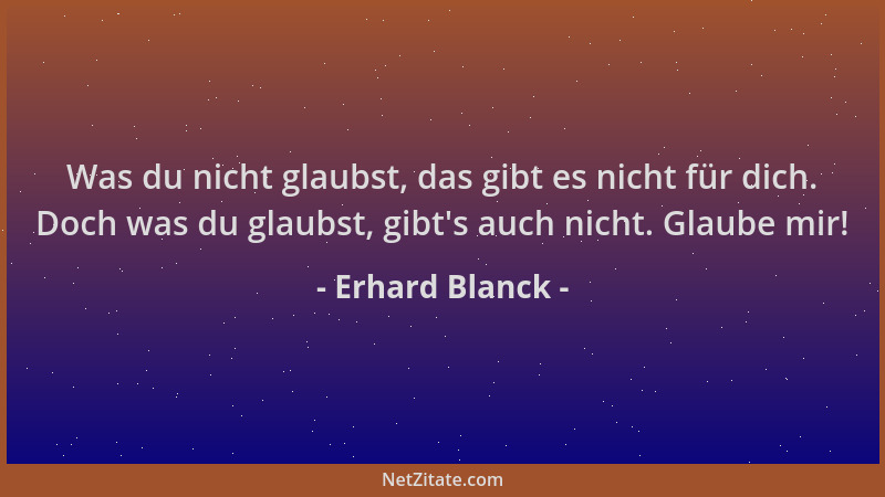 Erhard Blanck - Was du nicht glaubst, das gibt es nicht für dich. Doch was du glaubst, gibt 's auch nicht. Glaube mir!...