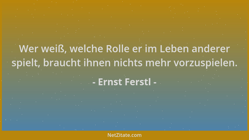 Ernst Ferstl - Wer weiß, welche Rolle er im Leben anderer spielt, braucht ihnen nichts mehr vorzuspielen....