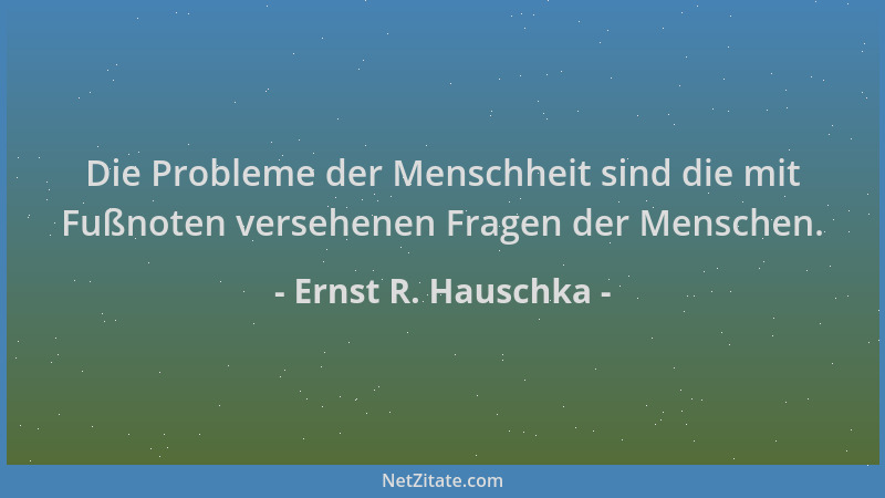 Ernst R. Hauschka - Die Probleme der Menschheit sind die mit Fußnoten versehenen Fragen der Menschen....