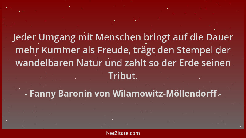 Fanny Baronin von Wilamowitz-Möllendorff - Jeder Umgang mit Menschen bringt auf die Dauer mehr Kummer als Freude, trägt den...