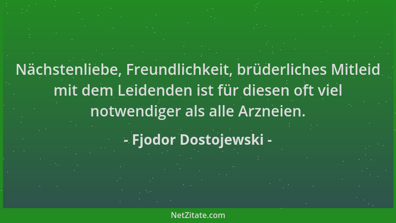 Fjodor Dostojewski - Nächstenliebe, Freundlichkeit, brüderliches Mitleid mit dem Leidenden ist für diesen oft viel notwendi...