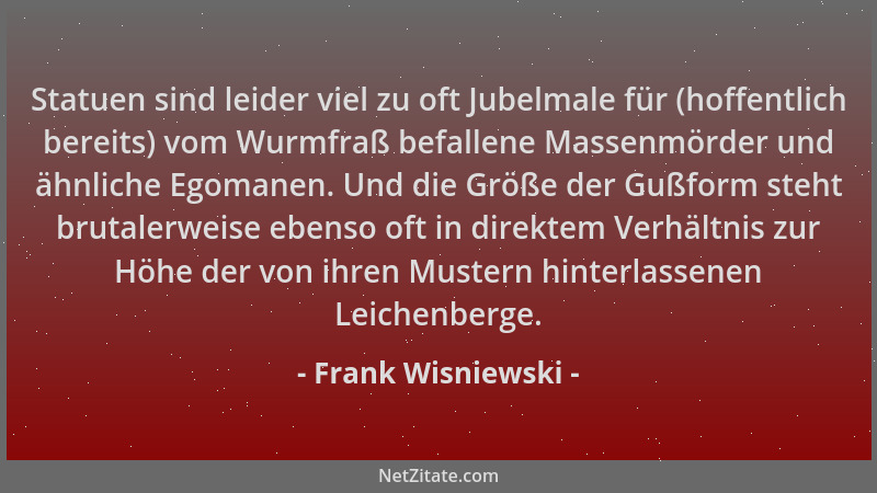 Frank Wisniewski - Statuen sind leider viel zu oft Jubelmale für (hoffentlich bereits) vom Wurmfraß befallene Massenmörder...