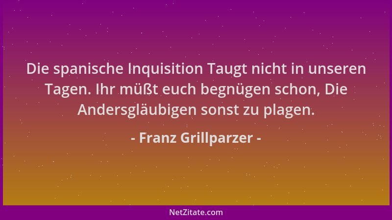 Franz Grillparzer - Die spanische Inquisition Taugt nicht in unseren Tagen. Ihr müßt euch begnügen schon, Die Andersgläubig...