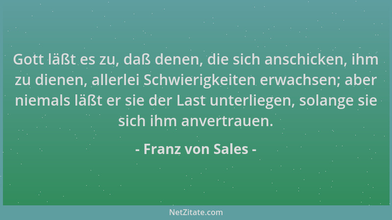 Franz von Sales - Gott läßt es zu, daß denen, die sich anschicken, ihm zu dienen, allerlei Schwierigkeiten erwachsen; aber...