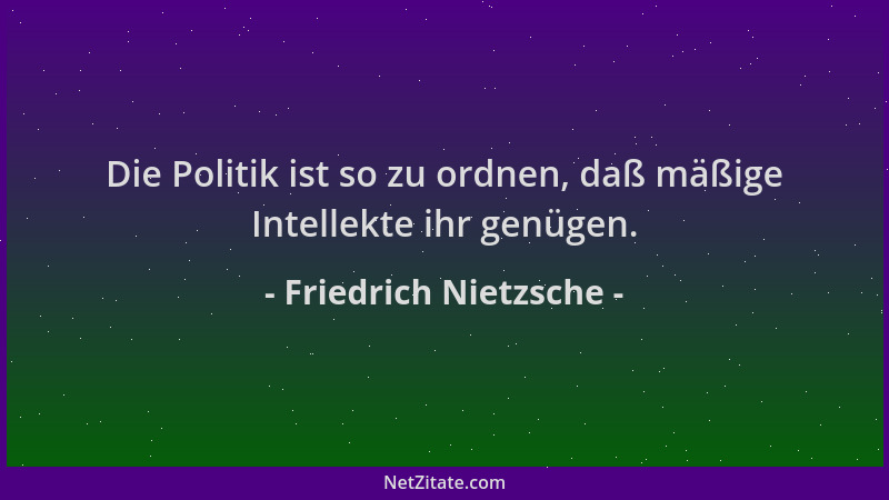 Friedrich Nietzsche - Die Politik ist so zu ordnen, daß mäßige Intellekte ihr genügen....