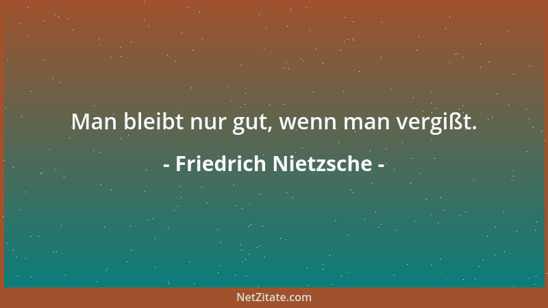 Friedrich Nietzsche - Man bleibt nur gut, wenn man vergißt....