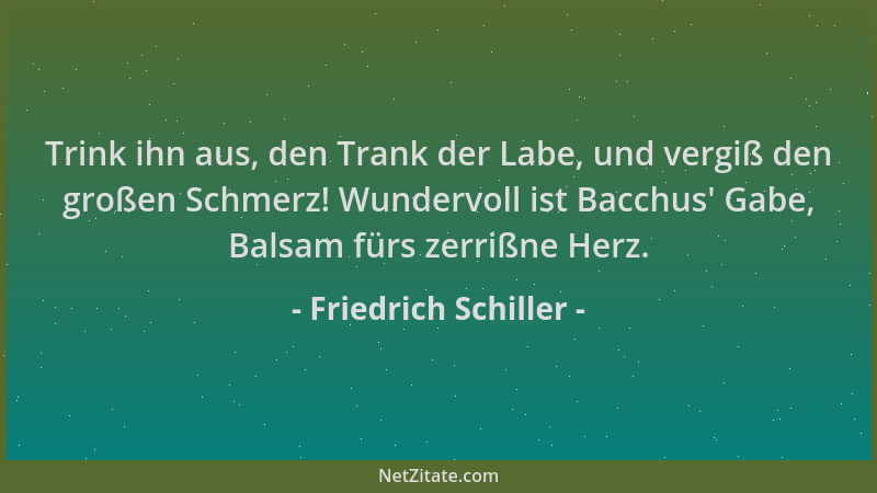 Friedrich Schiller - Trink ihn aus, den Trank der Labe, und vergiß den großen Schmerz! Wundervoll ist Bacchus ' Gabe, Balsam...