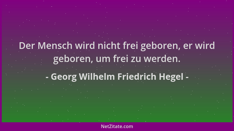 Georg Wilhelm Friedrich Hegel - Der Mensch wird nicht frei geboren, er wird geboren, um frei zu werden....