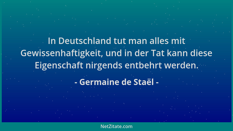 Germaine de Staël - In Deutschland tut man alles mit Gewissenhaftigkeit, und in der Tat kann diese Eigenschaft nirgends ent...
