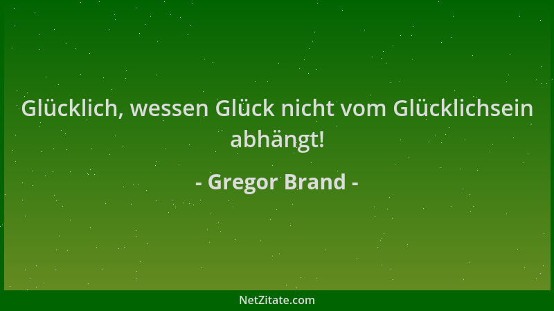 Gregor Brand - Glücklich, wessen Glück nicht vom Glücklichsein abhängt!...