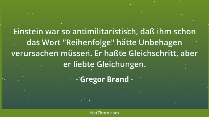 Gregor Brand - Einstein war so antimilitaristisch, daß ihm schon das Wort  "Reihenfolge " hätte Unbehagen verursachen müssen....