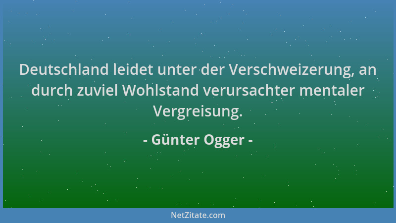 Günter Ogger - Deutschland leidet unter der Verschweizerung, an durch zuviel Wohlstand verursachter mentaler Vergreisung....