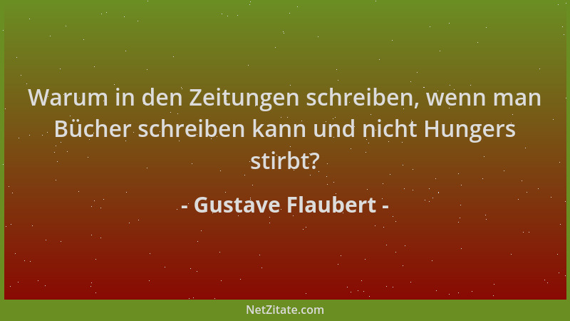 Gustave Flaubert - Warum in den Zeitungen schreiben, wenn man Bücher schreiben kann und nicht Hungers stirbt?...