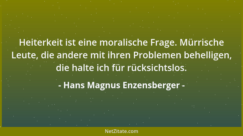 Hans Magnus Enzensberger - Heiterkeit ist eine moralische Frage. Mürrische Leute, die andere mit ihren Problemen behelligen...