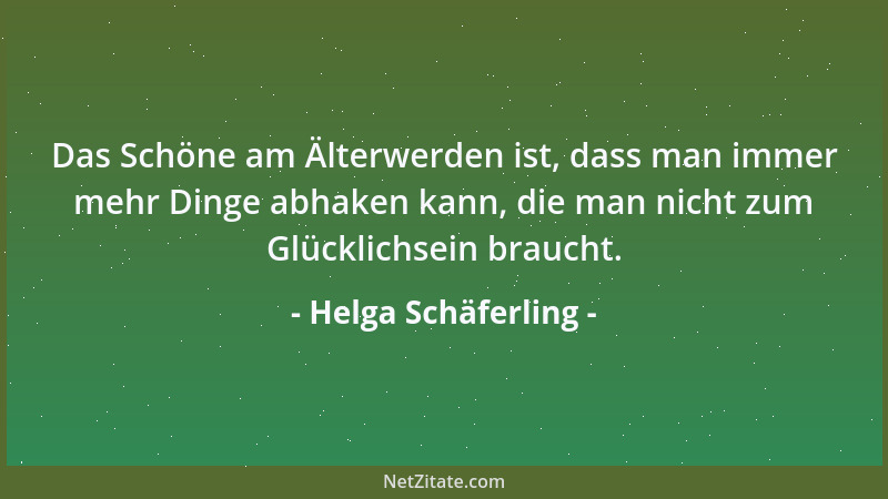 Helga Schäferling - Das Schöne am Älterwerden ist, dass man immer mehr Dinge abhaken kann, die man nicht zum Glücklichsein...