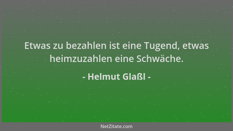 Helmut Glaßl - Etwas zu bezahlen ist eine Tugend, etwas heimzuzahlen eine Schwäche....