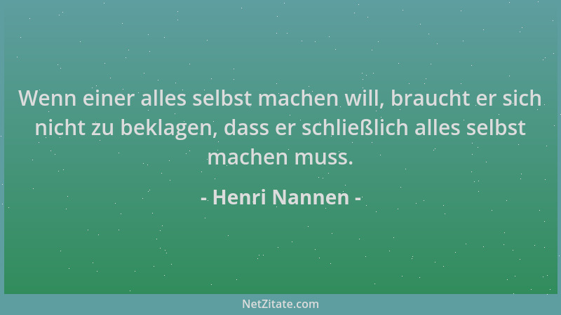 Henri Nannen - Wenn einer alles selbst machen will, braucht er sich nicht zu beklagen, dass er schließlich alles selbst mac...