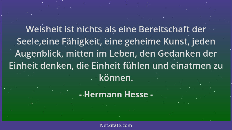 Hermann Hesse - Weisheit ist nichts als eine Bereitschaft der Seele,eine Fähigkeit, eine geheime Kunst, jeden Augenblick, m...