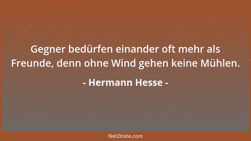 Hermann Hesse - Gegner bedürfen einander oft mehr als Freunde, denn ohne Wind gehen keine Mühlen....