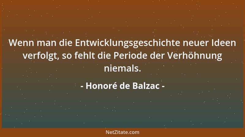 Honoré de Balzac - Wenn man die Entwicklungsgeschichte neuer Ideen verfolgt, so fehlt die Periode der Verhöhnung niemals....